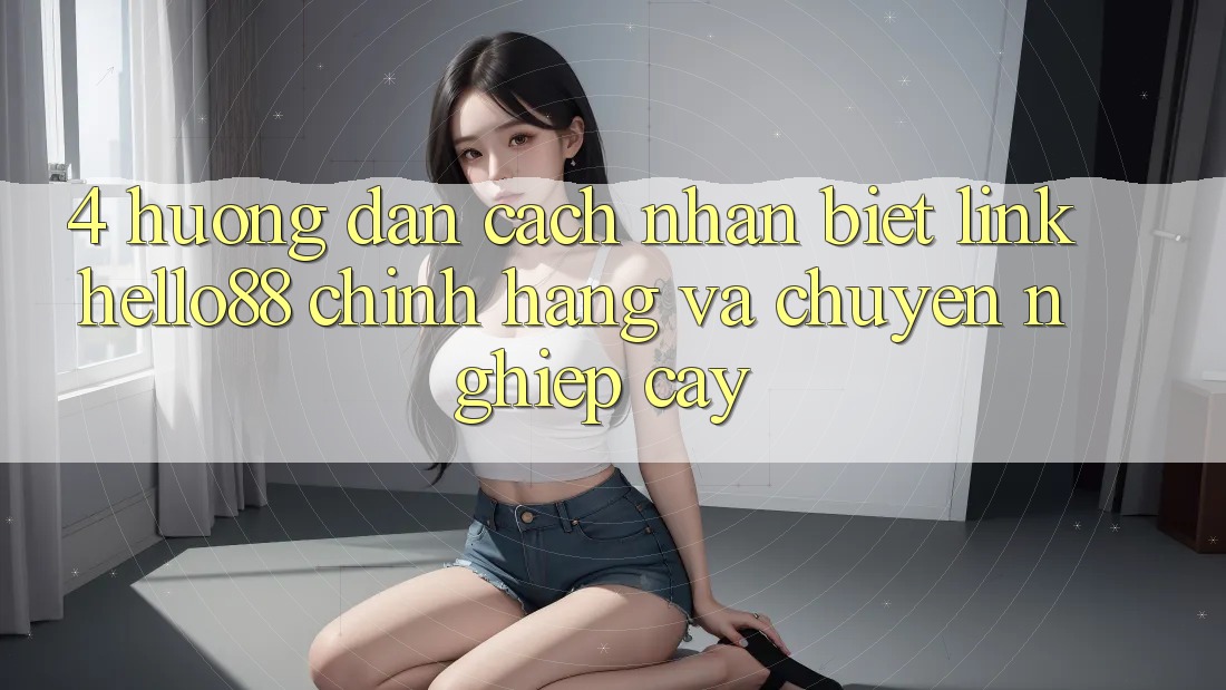 4. Hướng Dẫn Cách Nhận Biết Link Hello88 Chính Hãng Và Chuyên nghiệp cậy 4. Hướng Dẫn Cách Nhận Biết Link Hello88 Chính Hãng Và Chuyên nghiệp cậy