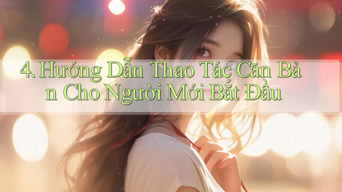 4. Hướng Dẫn Thao Tác Căn Bản Cho Người Mới Bắt Đầu 4. Hướng Dẫn Thao Tác Căn Bản Cho Người Mới Bắt Đầu