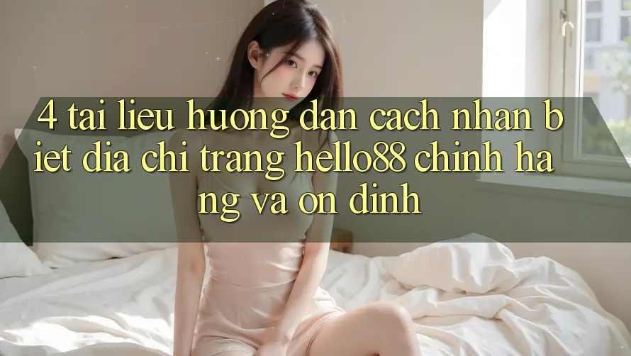4. Tài liệu hướng dẫn Cách Nhận Biết Địa chỉ trang Hello88 Chính Hãng Và Ổn định 4. Tài liệu hướng dẫn Cách Nhận Biết Địa chỉ trang Hello88 Chính Hãng Và Ổn định