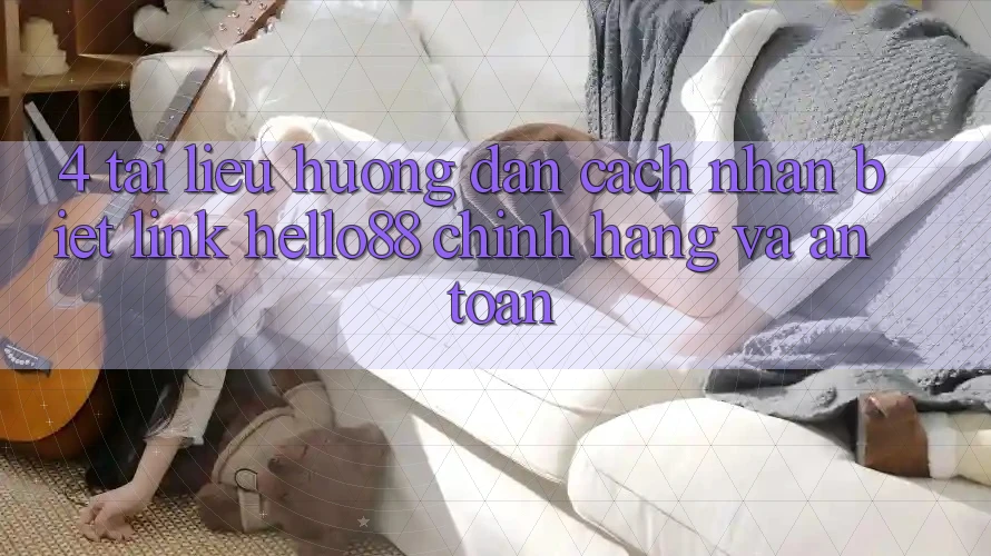 4. Tài liệu hướng dẫn Cách Nhận Biết Link Hello88 Chính Hãng Và An Toàn 4. Tài liệu hướng dẫn Cách Nhận Biết Link Hello88 Chính Hãng Và An Toàn
