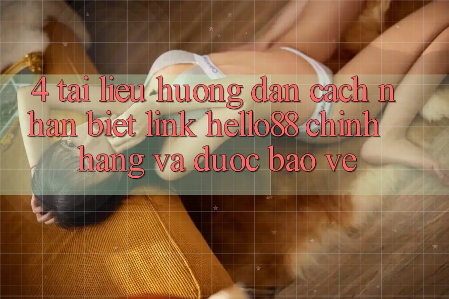 4. Tài liệu hướng dẫn Cách Nhận Biết Link Hello88 Chính Hãng Và Được bảo vệ 4. Tài liệu hướng dẫn Cách Nhận Biết Link Hello88 Chính Hãng Và Được bảo vệ