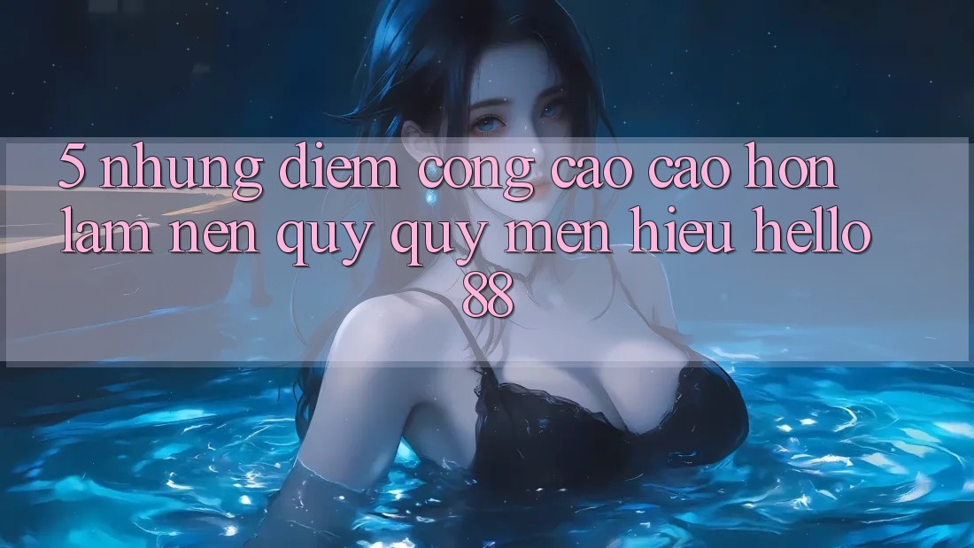 5. Những Điểm Cộng Cao cao hơn Làm Nên Quý quý mến Hiệu Hello88 5. Những Điểm Cộng Cao cao hơn Làm Nên Quý quý mến Hiệu Hello88
