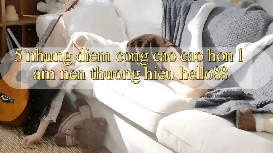 5. Những Điểm Cộng Cao cao hơn Làm Nên Thương Hiệu Hello88 5. Những Điểm Cộng Cao cao hơn Làm Nên Thương Hiệu Hello88