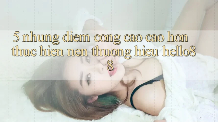 5. Những Điểm Cộng Cao cao hơn Thực hiện Nên Thương Hiệu Hello88 5. Những Điểm Cộng Cao cao hơn Thực hiện Nên Thương Hiệu Hello88