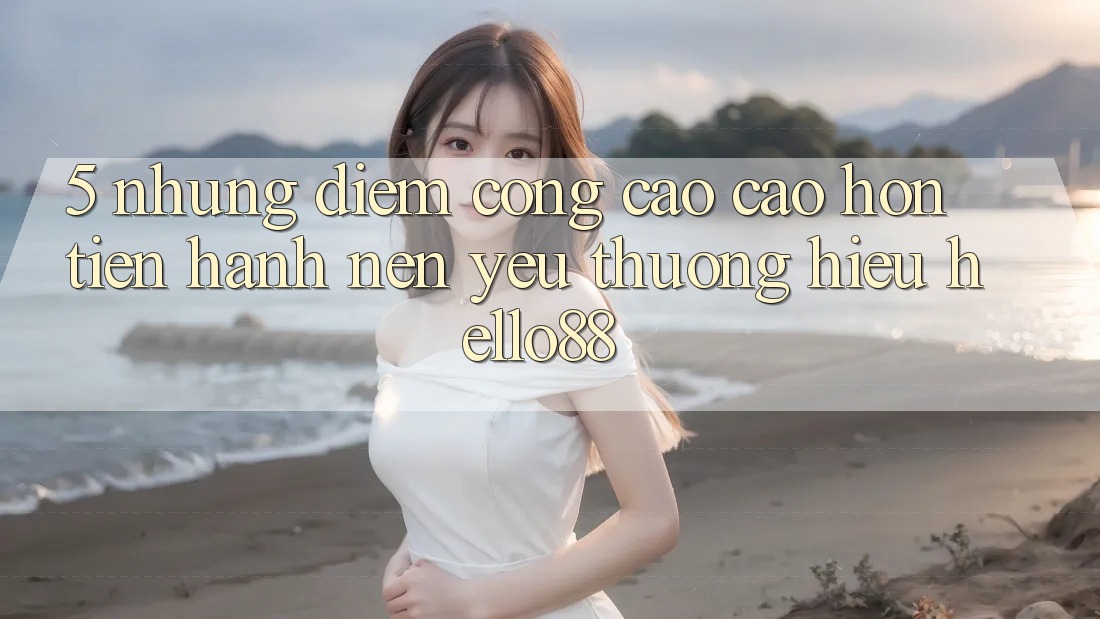 5. Những Điểm Cộng Cao cao hơn Tiến hành Nên Yêu thương Hiệu Hello88 5. Những Điểm Cộng Cao cao hơn Tiến hành Nên Yêu thương Hiệu Hello88