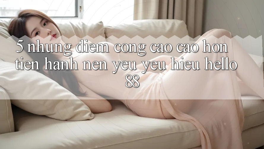 5. Những Điểm Cộng Cao cao hơn Tiến hành Nên Yêu yêu Hiệu Hello88 5. Những Điểm Cộng Cao cao hơn Tiến hành Nên Yêu yêu Hiệu Hello88