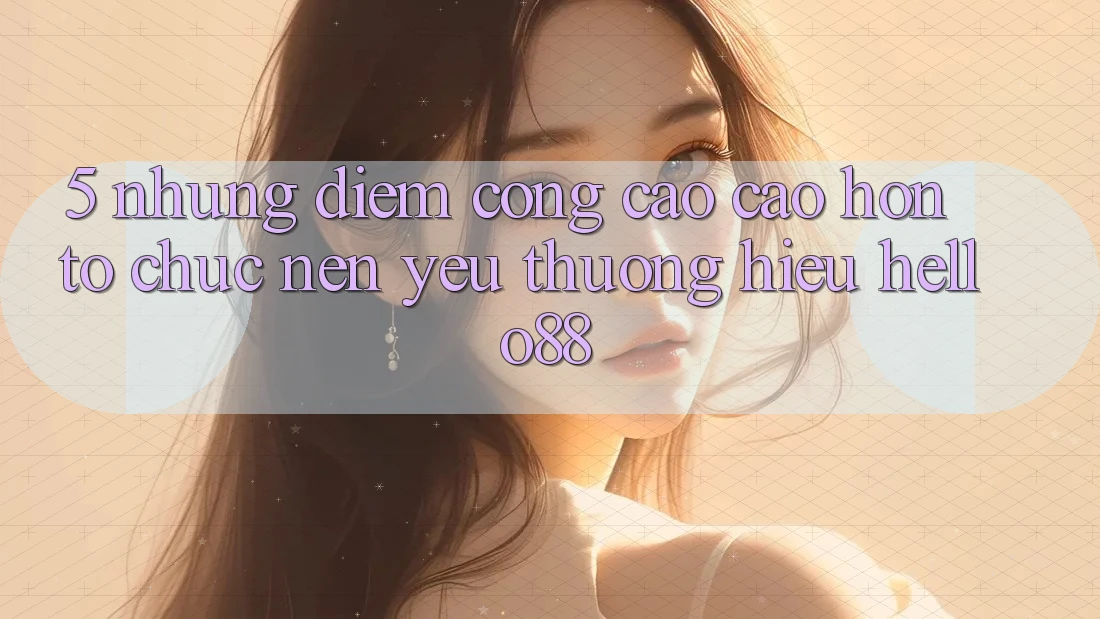 5. Những Điểm Cộng Cao cao hơn Tổ chức Nên Yêu thương Hiệu Hello88 5. Những Điểm Cộng Cao cao hơn Tổ chức Nên Yêu thương Hiệu Hello88