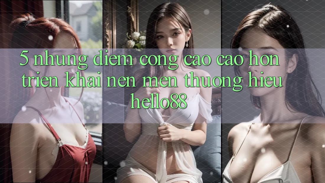 5. Những Điểm Cộng Cao cao hơn Triển khai Nên Mến thương Hiệu Hello88 5. Những Điểm Cộng Cao cao hơn Triển khai Nên Mến thương Hiệu Hello88