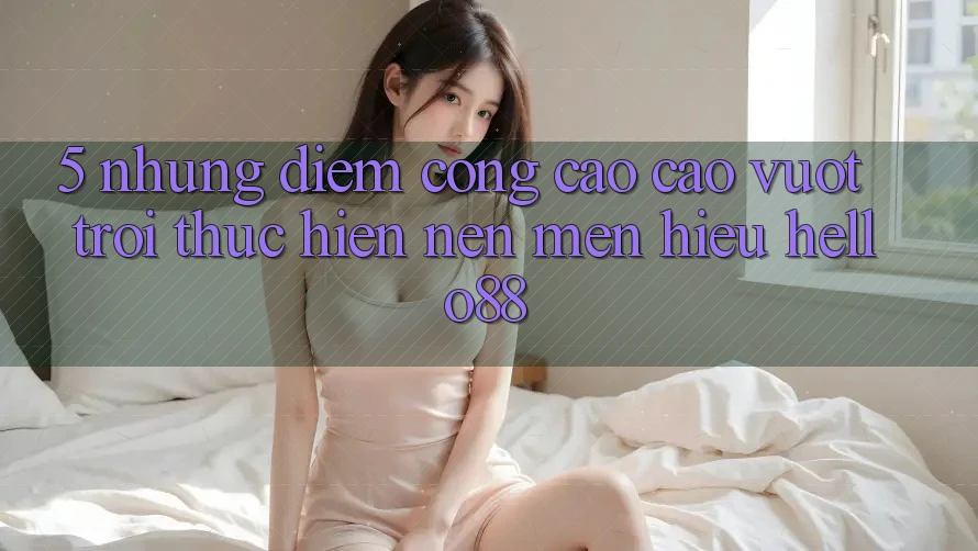 5. Những Điểm Cộng Cao cao vượt trội Thực hiện Nên Mến Hiệu Hello88
