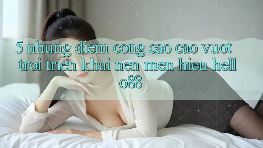 5. Những Điểm Cộng Cao cao vượt trội Triển khai Nên Mến Hiệu Hello88 5. Những Điểm Cộng Cao cao vượt trội Triển khai Nên Mến Hiệu Hello88
