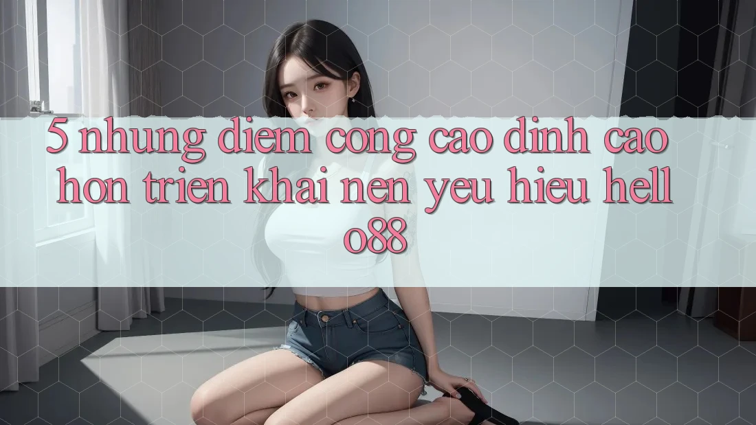 5. Những Điểm Cộng Cao đỉnh cao hơn Triển khai Nên Yêu Hiệu Hello88 5. Những Điểm Cộng Cao đỉnh cao hơn Triển khai Nên Yêu Hiệu Hello88