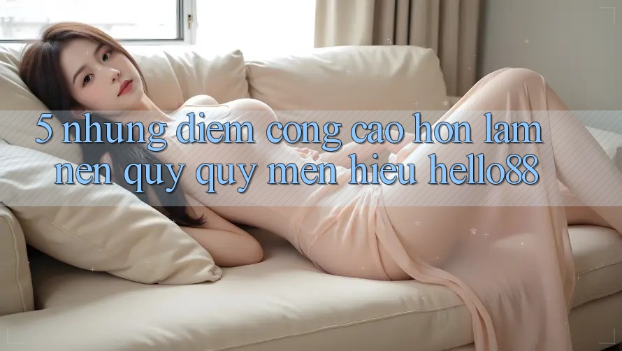 5. Những Điểm Cộng Cao hơn Làm Nên Quý quý mến Hiệu Hello88 5. Những Điểm Cộng Cao hơn Làm Nên Quý quý mến Hiệu Hello88