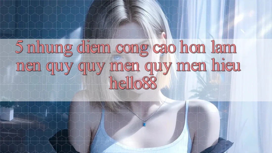 5. Những Điểm Cộng Cao hơn Làm Nên Quý quý mến quý mến Hiệu Hello88 5. Những Điểm Cộng Cao hơn Làm Nên Quý quý mến quý mến Hiệu Hello88