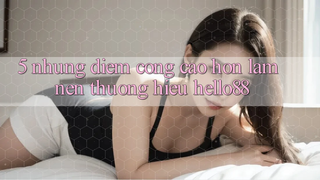 5. Những Điểm Cộng Cao hơn Làm Nên Thương Hiệu Hello88 5. Những Điểm Cộng Cao hơn Làm Nên Thương Hiệu Hello88