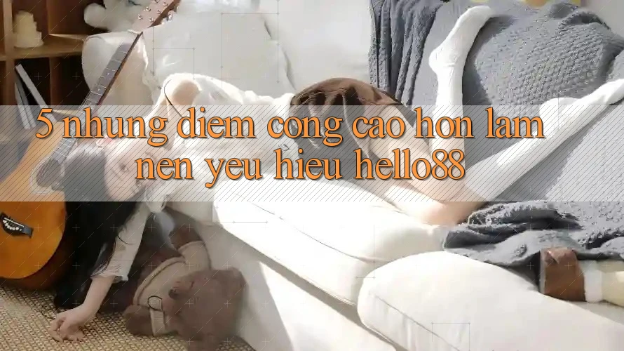5. Những Điểm Cộng Cao hơn Làm Nên Yêu Hiệu Hello88 5. Những Điểm Cộng Cao hơn Làm Nên Yêu Hiệu Hello88