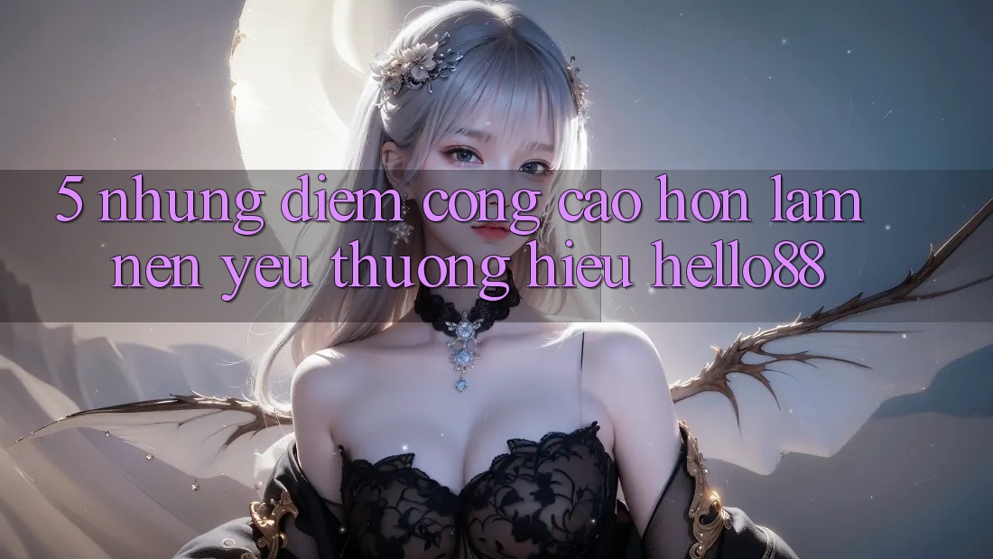 5. Những Điểm Cộng Cao hơn Làm Nên Yêu thương Hiệu Hello88 5. Những Điểm Cộng Cao hơn Làm Nên Yêu thương Hiệu Hello88