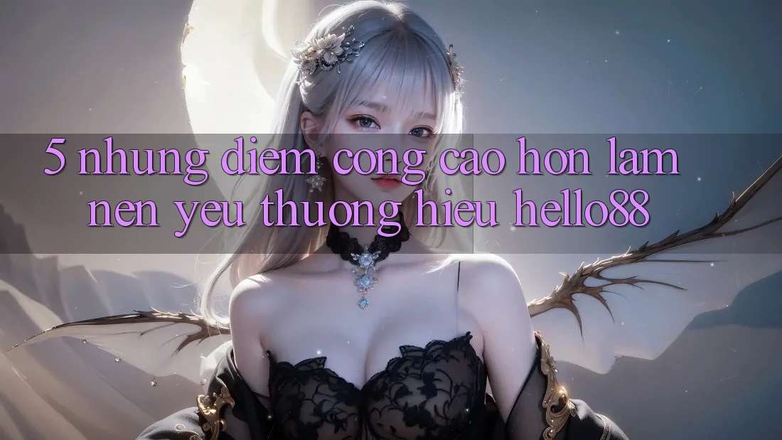 5. Những Điểm Cộng Cao hơn Làm Nên Yêu thương Hiệu Hello88 5. Những Điểm Cộng Cao hơn Làm Nên Yêu thương Hiệu Hello88