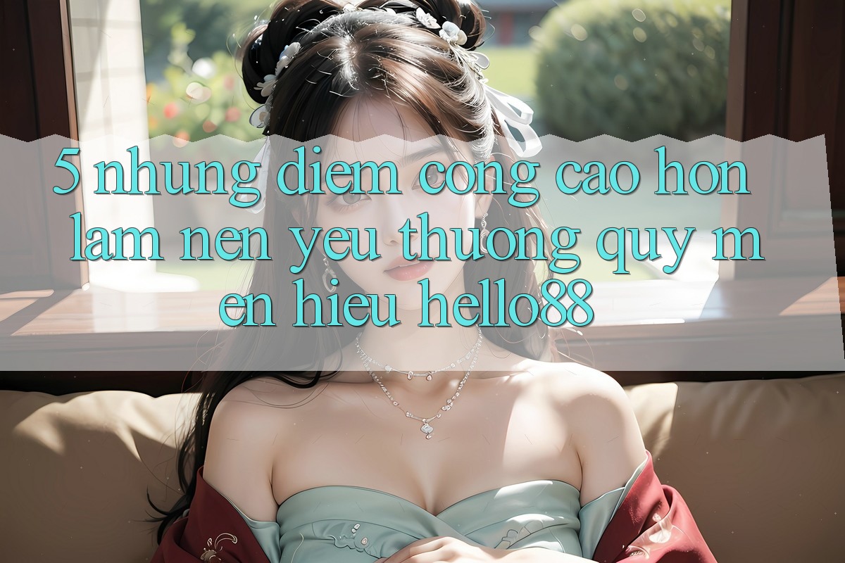 5. Những Điểm Cộng Cao hơn Làm Nên Yêu thương quý mến Hiệu Hello88