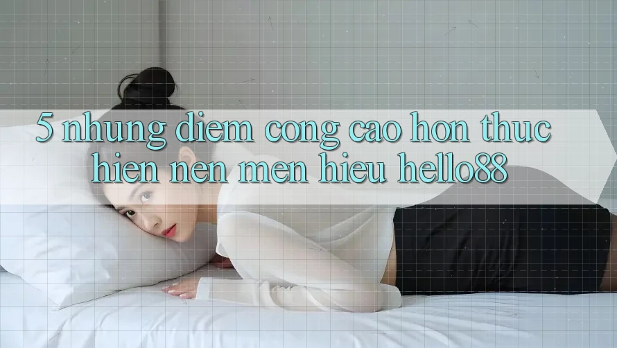5. Những Điểm Cộng Cao hơn Thực hiện Nên Mến Hiệu Hello88 5. Những Điểm Cộng Cao hơn Thực hiện Nên Mến Hiệu Hello88