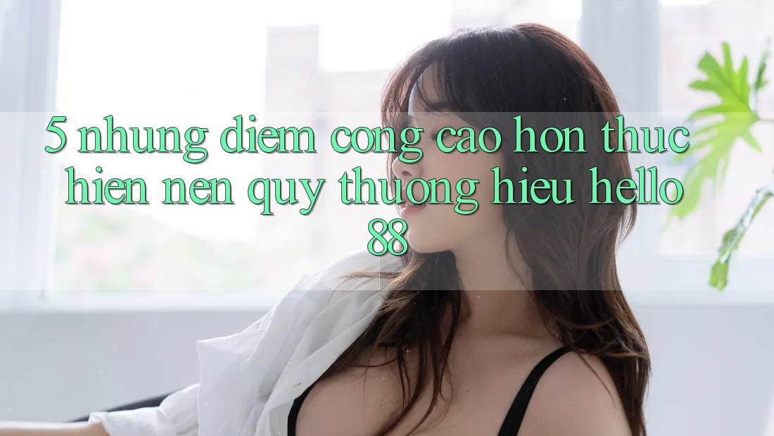 5. Những Điểm Cộng Cao hơn Thực hiện Nên Quý thương Hiệu Hello88 5. Những Điểm Cộng Cao hơn Thực hiện Nên Quý thương Hiệu Hello88