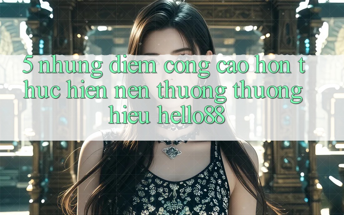 5. Những Điểm Cộng Cao hơn Thực hiện Nên Thương thương Hiệu Hello88 5. Những Điểm Cộng Cao hơn Thực hiện Nên Thương thương Hiệu Hello88