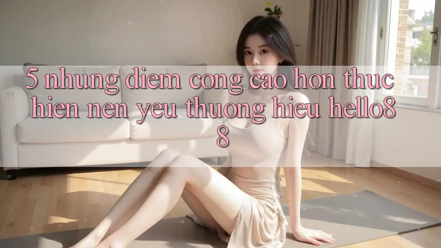 5. Những Điểm Cộng Cao hơn Thực hiện Nên Yêu thương Hiệu Hello88 5. Những Điểm Cộng Cao hơn Thực hiện Nên Yêu thương Hiệu Hello88