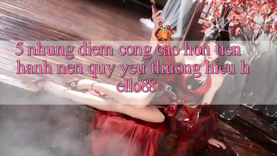 5. Những Điểm Cộng Cao hơn Tiến hành Nên Quý yêu thương Hiệu Hello88 5. Những Điểm Cộng Cao hơn Tiến hành Nên Quý yêu thương Hiệu Hello88