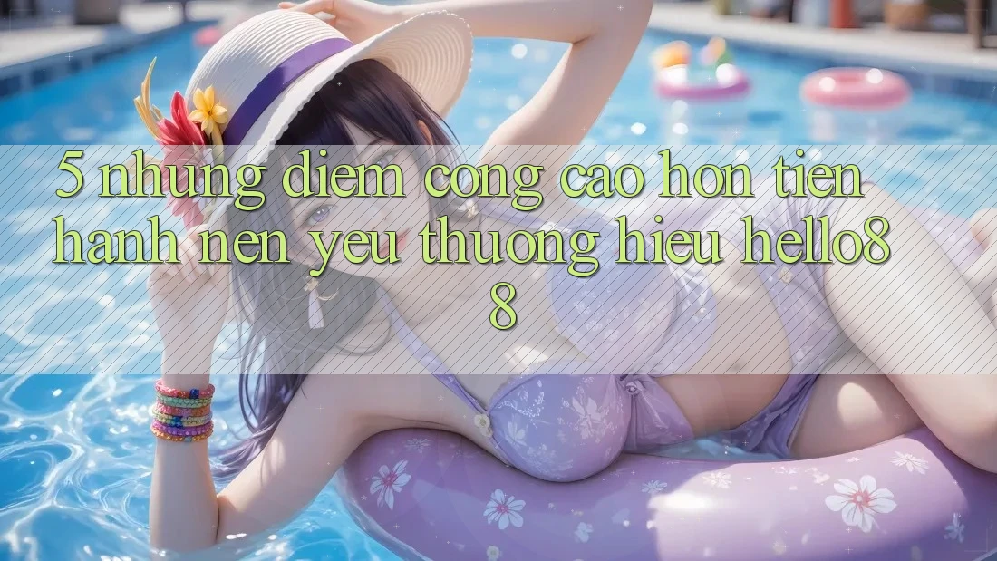 5. Những Điểm Cộng Cao hơn Tiến hành Nên Yêu thương Hiệu Hello88 5. Những Điểm Cộng Cao hơn Tiến hành Nên Yêu thương Hiệu Hello88