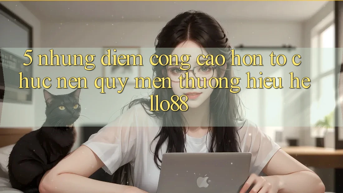 5. Những Điểm Cộng Cao hơn Tổ chức Nên Quý mến thương Hiệu Hello88 5. Những Điểm Cộng Cao hơn Tổ chức Nên Quý mến thương Hiệu Hello88