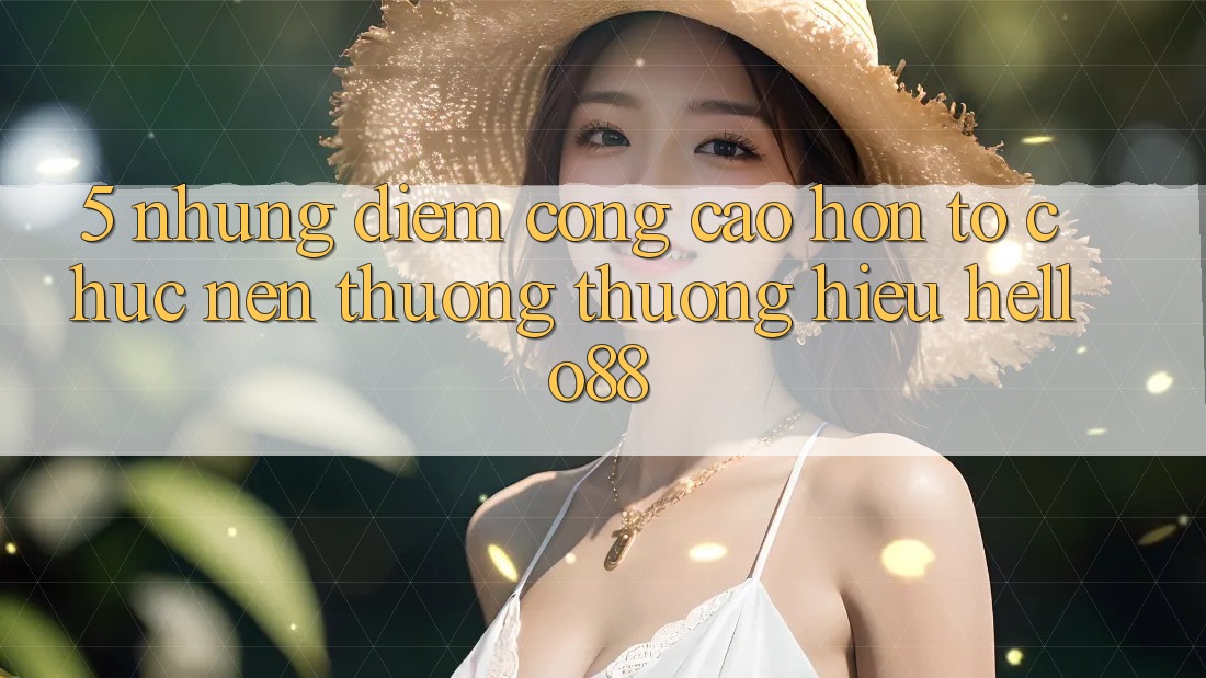 5. Những Điểm Cộng Cao hơn Tổ chức Nên Thương thương Hiệu Hello88 5. Những Điểm Cộng Cao hơn Tổ chức Nên Thương thương Hiệu Hello88