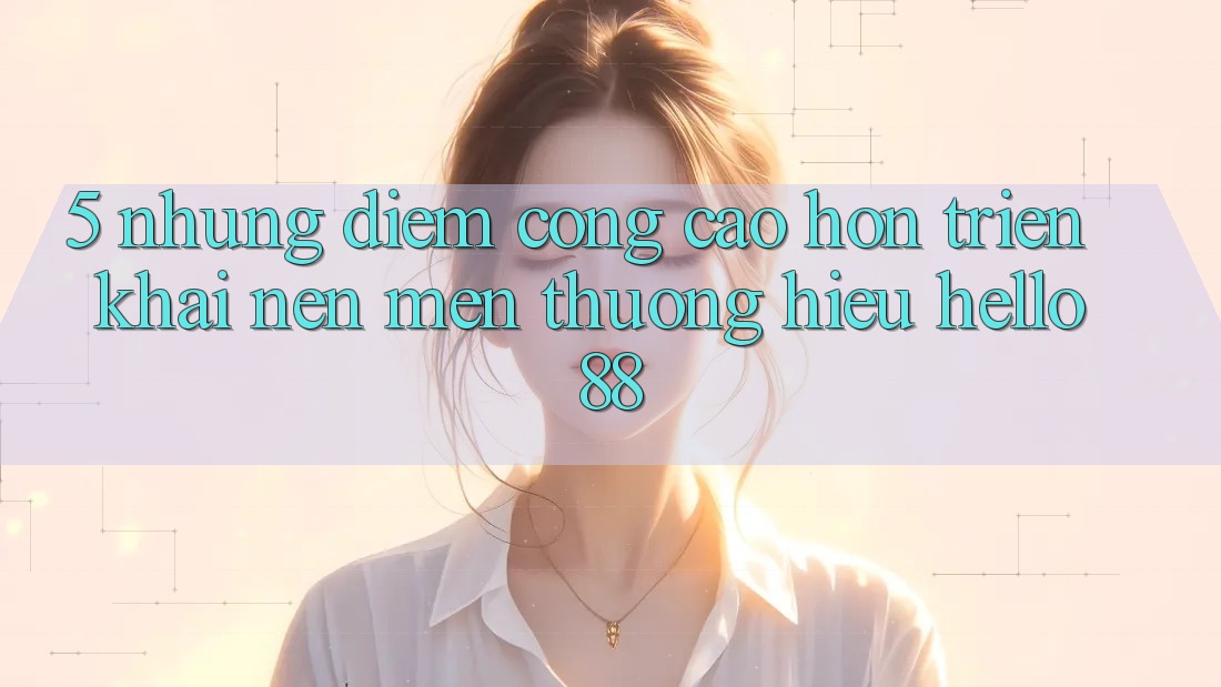 5. Những Điểm Cộng Cao hơn Triển khai Nên Mến thương Hiệu Hello88 5. Những Điểm Cộng Cao hơn Triển khai Nên Mến thương Hiệu Hello88