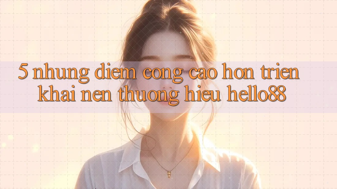 5. Những Điểm Cộng Cao hơn Triển khai Nên Thương Hiệu Hello88 5. Những Điểm Cộng Cao hơn Triển khai Nên Thương Hiệu Hello88