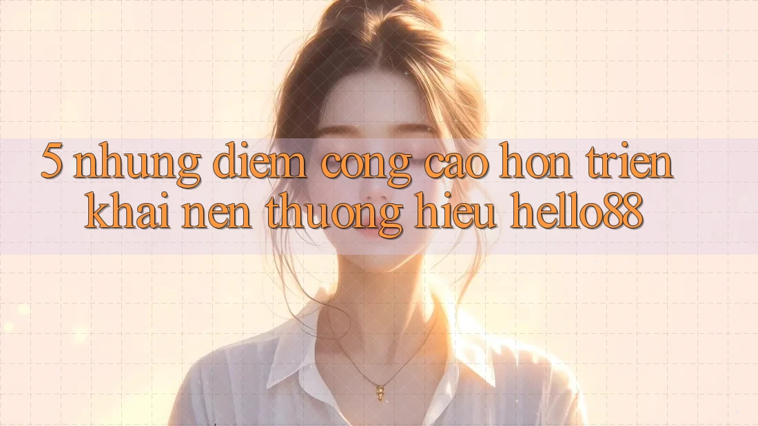 5. Những Điểm Cộng Cao hơn Triển khai Nên Thương Hiệu Hello88 5. Những Điểm Cộng Cao hơn Triển khai Nên Thương Hiệu Hello88