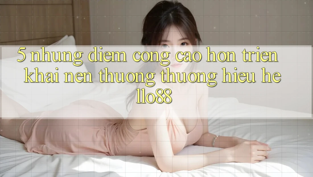5. Những Điểm Cộng Cao hơn Triển khai Nên Thương thương Hiệu Hello88 5. Những Điểm Cộng Cao hơn Triển khai Nên Thương thương Hiệu Hello88