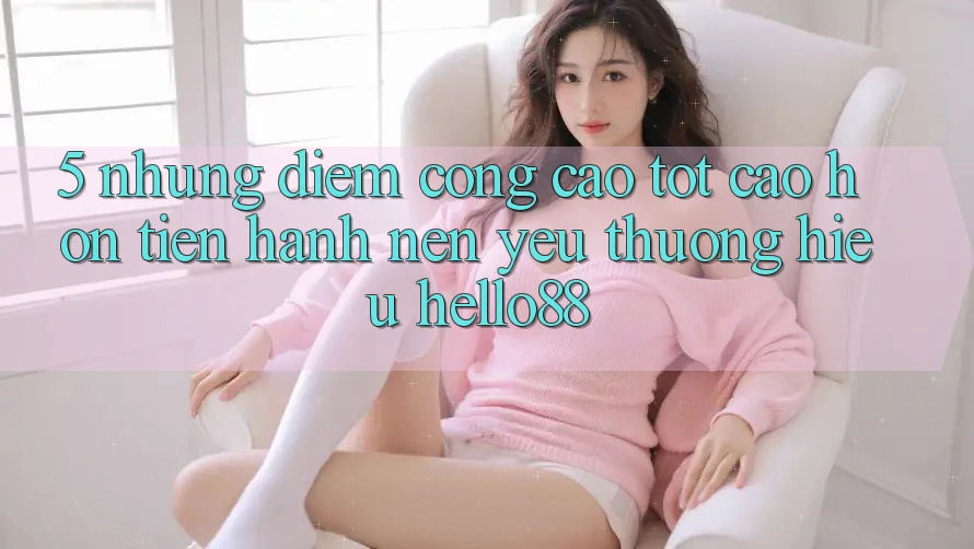 5. Những Điểm Cộng Cao tốt cao hơn Tiến hành Nên Yêu thương Hiệu Hello88 5. Những Điểm Cộng Cao tốt cao hơn Tiến hành Nên Yêu thương Hiệu Hello88