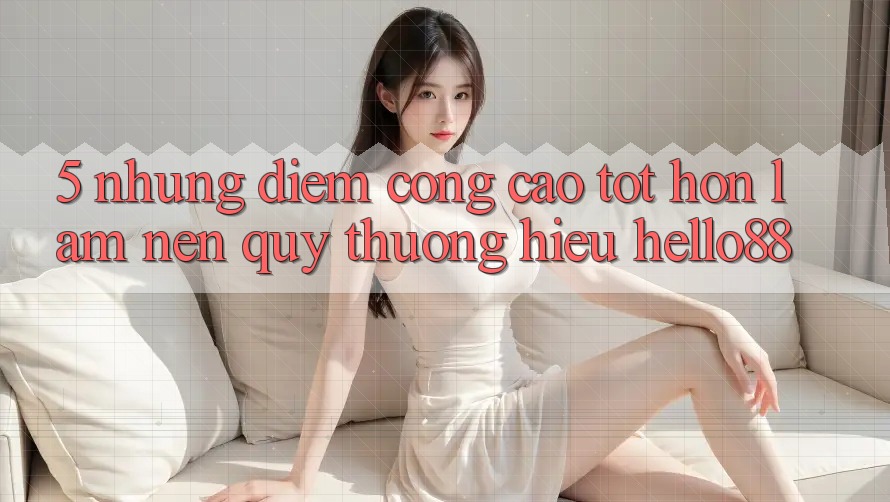5. Những Điểm Cộng Cao tốt hơn Làm Nên Quý thương Hiệu Hello88 5. Những Điểm Cộng Cao tốt hơn Làm Nên Quý thương Hiệu Hello88
