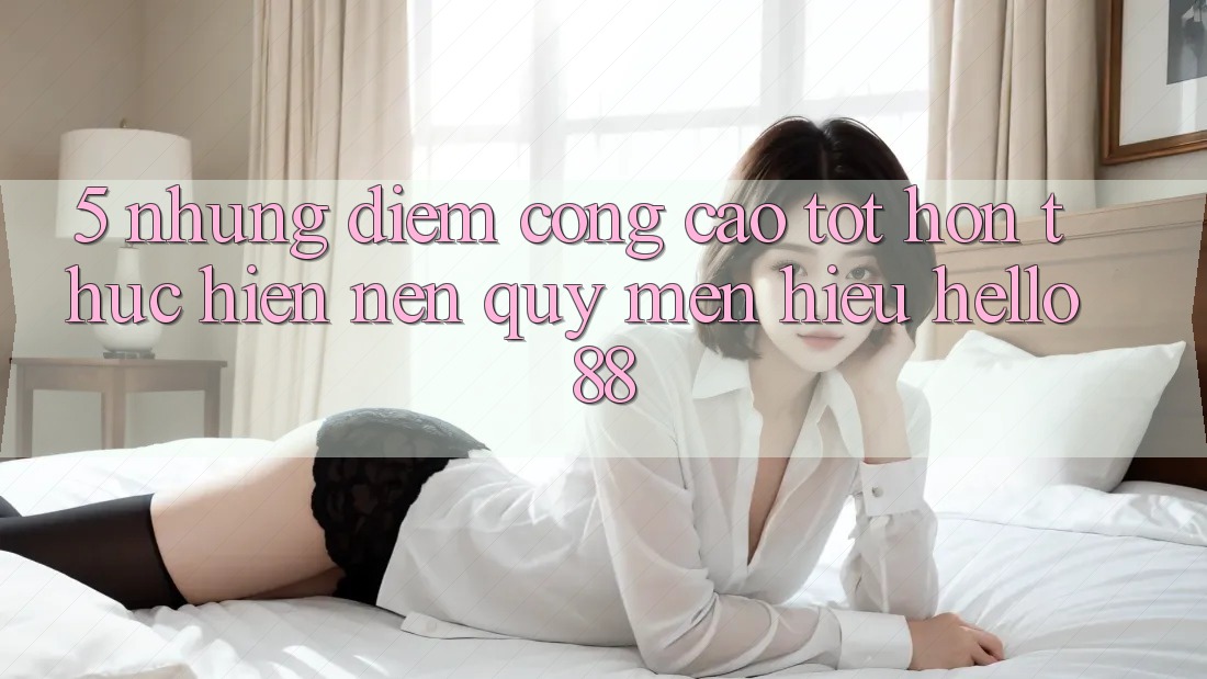 5. Những Điểm Cộng Cao tốt hơn Thực hiện Nên Quý mến Hiệu Hello88 5. Những Điểm Cộng Cao tốt hơn Thực hiện Nên Quý mến Hiệu Hello88