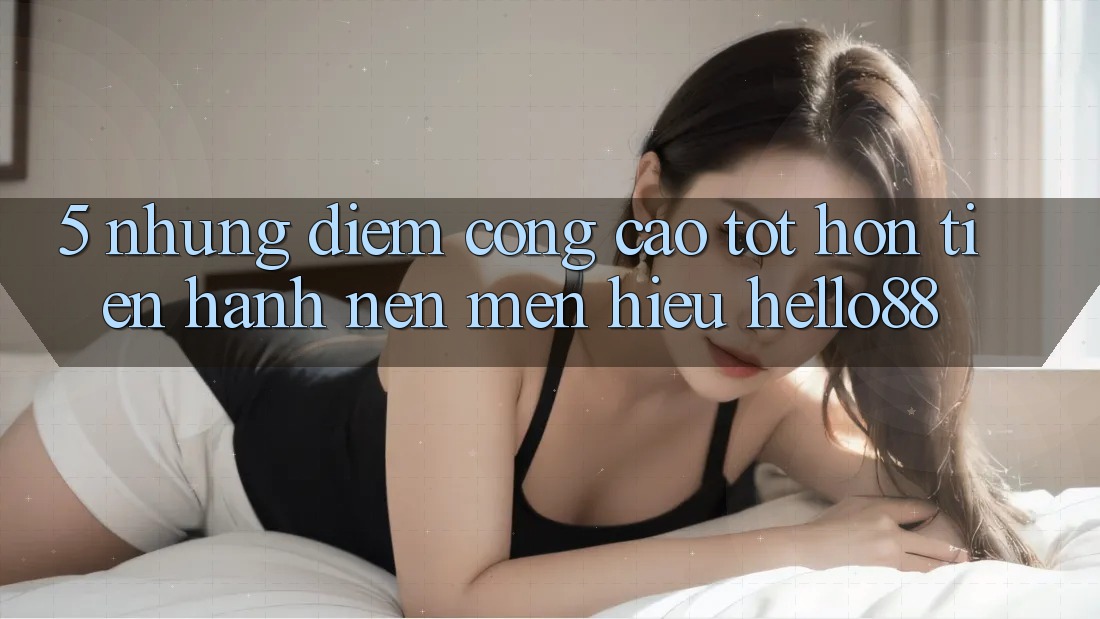 5. Những Điểm Cộng Cao tốt hơn Tiến hành Nên Mến Hiệu Hello88 5. Những Điểm Cộng Cao tốt hơn Tiến hành Nên Mến Hiệu Hello88
