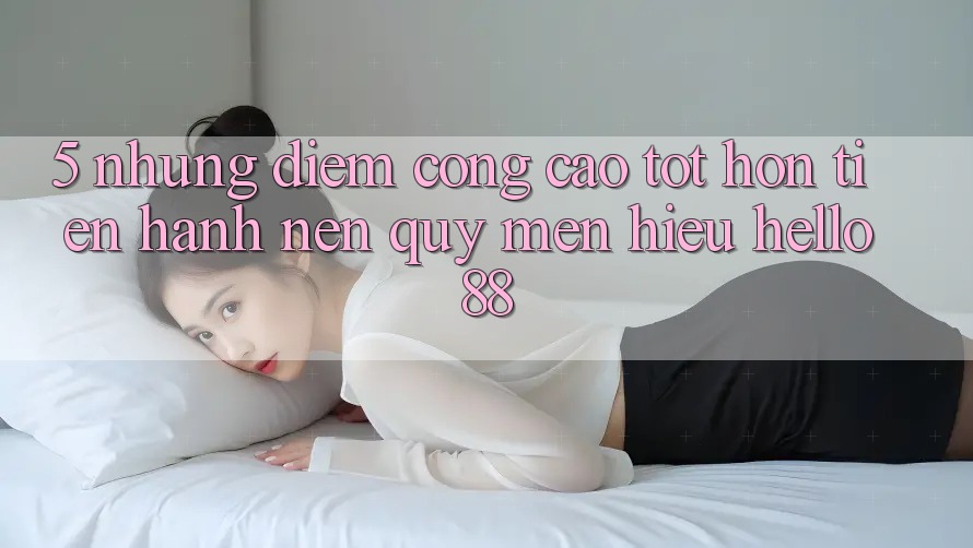 5. Những Điểm Cộng Cao tốt hơn Tiến hành Nên Quý mến Hiệu Hello88 5. Những Điểm Cộng Cao tốt hơn Tiến hành Nên Quý mến Hiệu Hello88