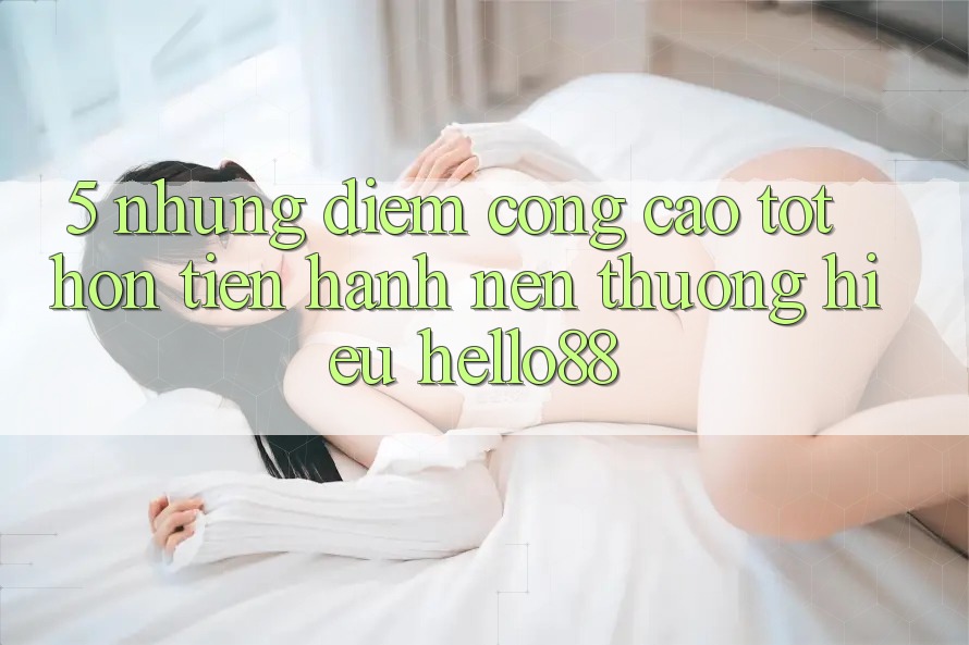 5. Những Điểm Cộng Cao tốt hơn Tiến hành Nên Thương Hiệu Hello88 5. Những Điểm Cộng Cao tốt hơn Tiến hành Nên Thương Hiệu Hello88