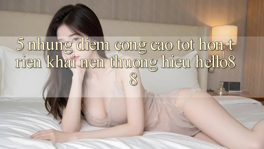 5. Những Điểm Cộng Cao tốt hơn Triển khai Nên Thương Hiệu Hello88 5. Những Điểm Cộng Cao tốt hơn Triển khai Nên Thương Hiệu Hello88