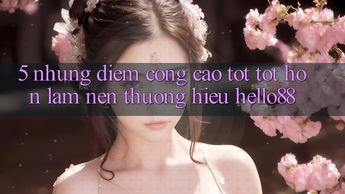 5. Những Điểm Cộng Cao tốt tốt hơn Làm Nên Thương Hiệu Hello88 5. Những Điểm Cộng Cao tốt tốt hơn Làm Nên Thương Hiệu Hello88