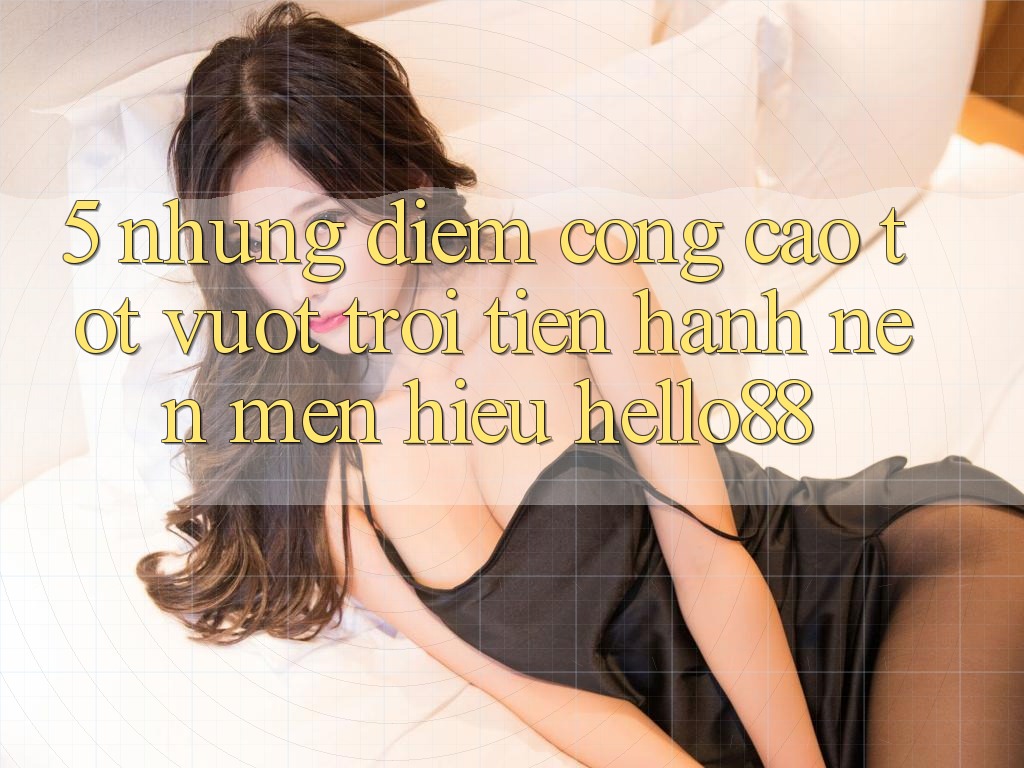5. Những Điểm Cộng Cao tốt vượt trội Tiến hành Nên Mến Hiệu Hello88 5. Những Điểm Cộng Cao tốt vượt trội Tiến hành Nên Mến Hiệu Hello88