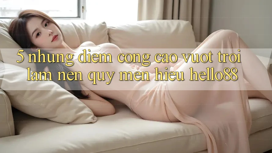 5. Những Điểm Cộng Cao vượt trội Làm Nên Quý mến Hiệu Hello88 5. Những Điểm Cộng Cao vượt trội Làm Nên Quý mến Hiệu Hello88