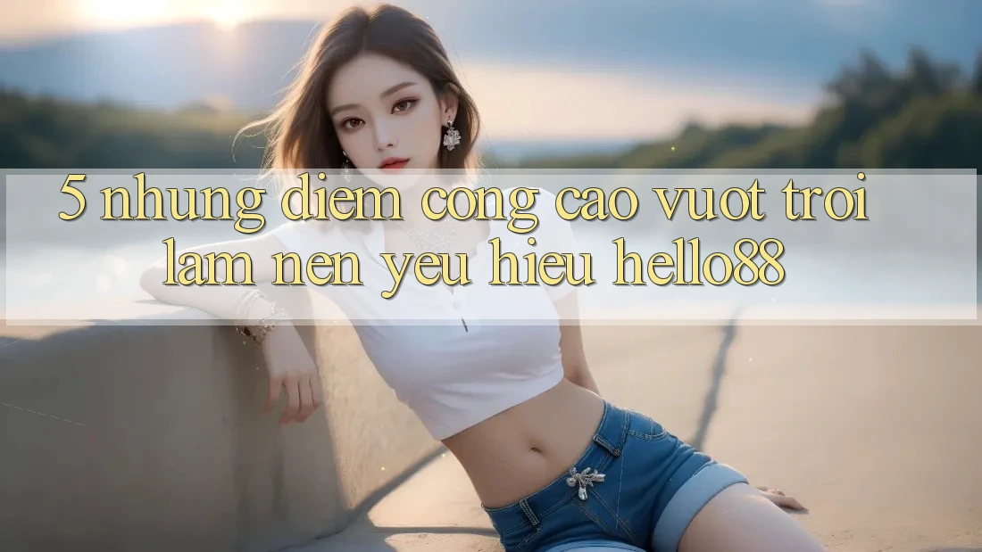 5. Những Điểm Cộng Cao vượt trội Làm Nên Yêu Hiệu Hello88 5. Những Điểm Cộng Cao vượt trội Làm Nên Yêu Hiệu Hello88