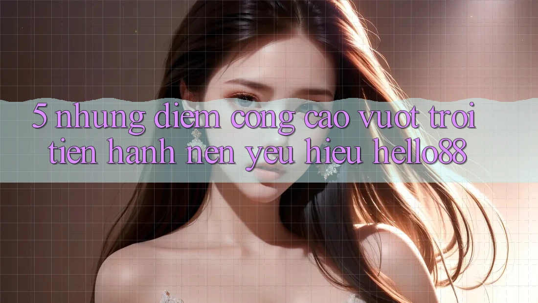 5. Những Điểm Cộng Cao vượt trội Tiến hành Nên Yêu Hiệu Hello88 5. Những Điểm Cộng Cao vượt trội Tiến hành Nên Yêu Hiệu Hello88