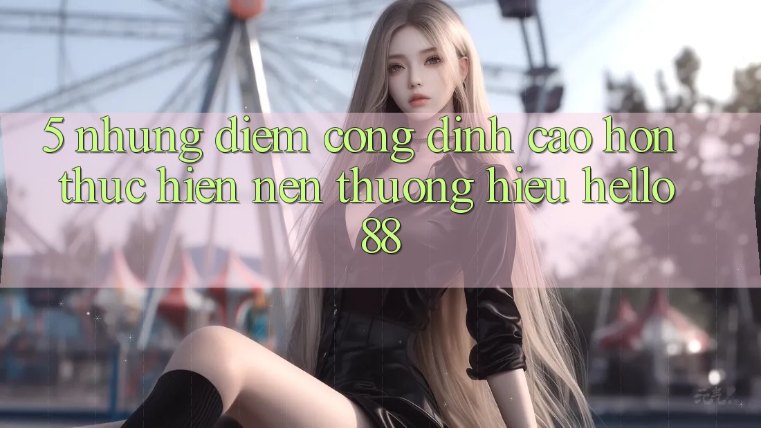5. Những Điểm Cộng Đỉnh cao hơn Thực hiện Nên Thương Hiệu Hello88