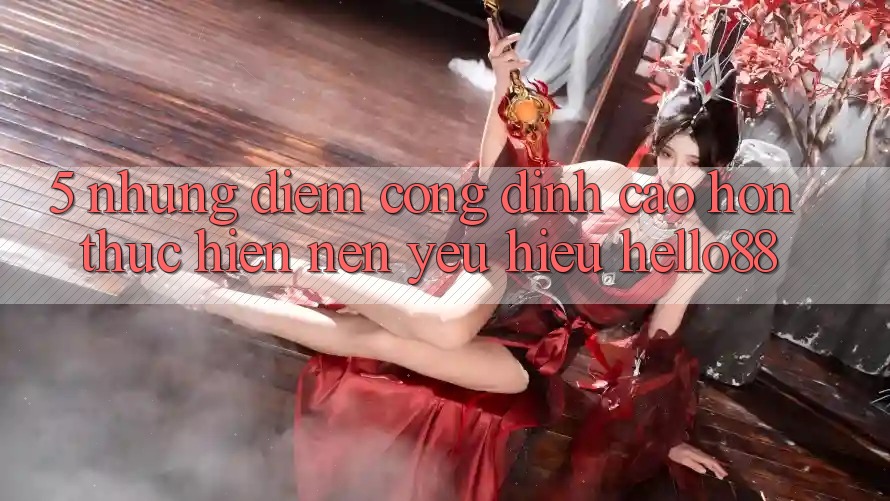 5. Những Điểm Cộng Đỉnh cao hơn Thực hiện Nên Yêu Hiệu Hello88 5. Những Điểm Cộng Đỉnh cao hơn Thực hiện Nên Yêu Hiệu Hello88