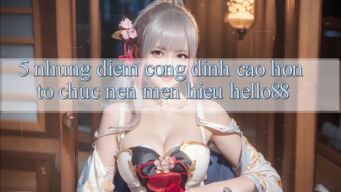 5. Những Điểm Cộng Đỉnh cao hơn Tổ chức Nên Mến Hiệu Hello88 5. Những Điểm Cộng Đỉnh cao hơn Tổ chức Nên Mến Hiệu Hello88