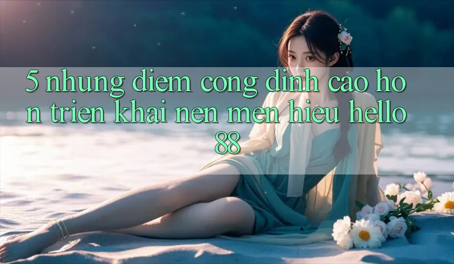5. Những Điểm Cộng Đỉnh cao hơn Triển khai Nên Mến Hiệu Hello88 5. Những Điểm Cộng Đỉnh cao hơn Triển khai Nên Mến Hiệu Hello88